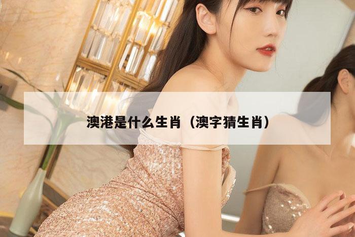 澳港是什么生肖（澳字猜生肖）