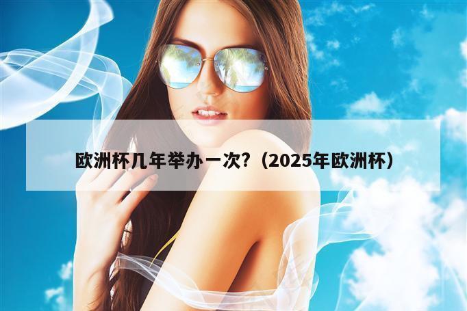 欧洲杯几年举办一次?（2025年欧洲杯）