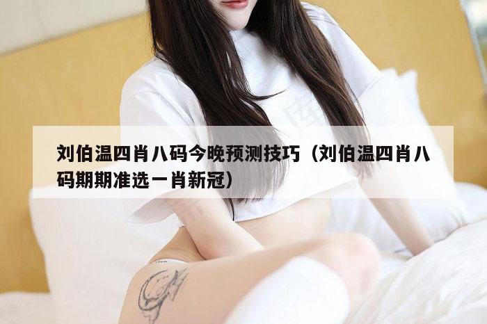 刘伯温四肖八码今晚预测技巧（刘伯温四肖八码期期准选一肖新冠）