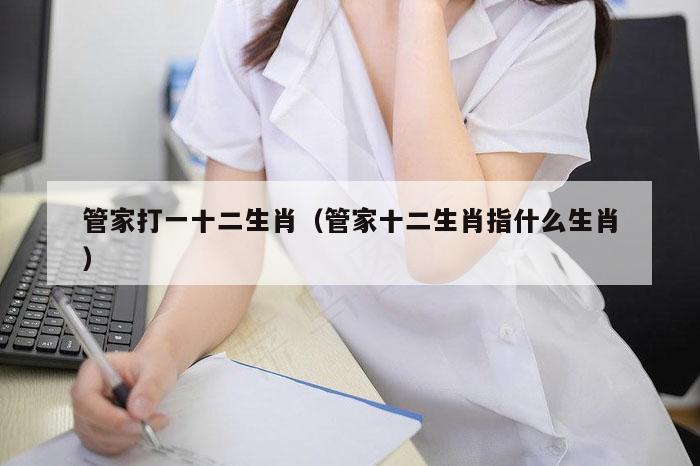 管家打一十二生肖(管家十二生肖指什么生肖)
