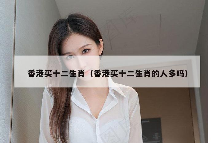 香港买十二生肖（香港买十二生肖的人多吗）