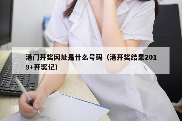 港门开奖网址是什么号码（港开奖结果2019+开奖记）