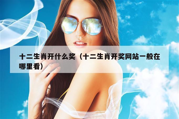 十二生肖开什么奖（十二生肖开奖网站一般在哪里看）