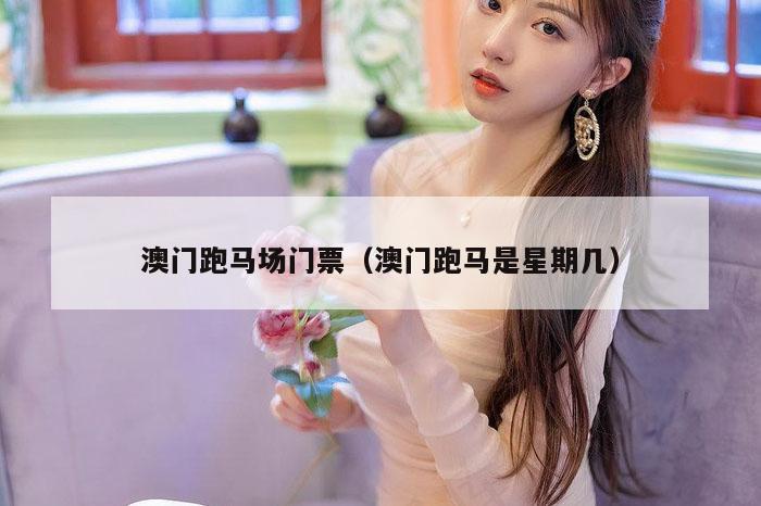 澳门跑马场门票（澳门跑马是星期几）