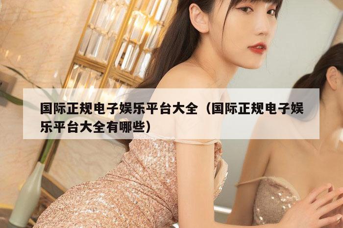 国际正规电子娱乐平台大全（国际正规电子娱乐平台大全有哪些）