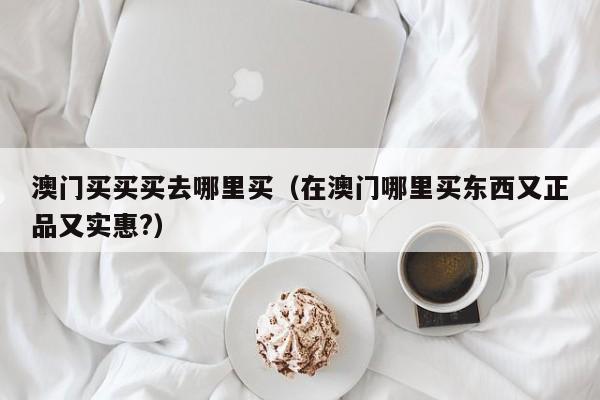 澳门买买买去哪里买（在澳门哪里买东西又正品又实惠?）